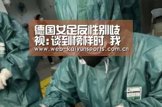 德国女足反性别歧视:谈到榜样时 我们只需照照镜子‘开云体育’(图1) 开云体育