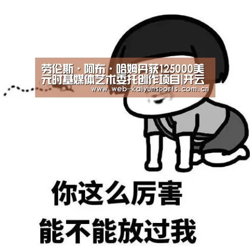 劳伦斯·阿布·哈姆丹获125000美元时基媒体艺术委托创作项目|开云体育