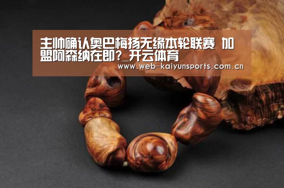 主帅确认奥巴梅扬无缘本轮联赛 加盟阿森纳在即?_开云体育(图3) 开云体育
