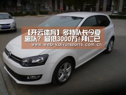 【开云体育】多特队长今夏离队? 最低3000万!拜仁已经在行动(图2) 开云体育