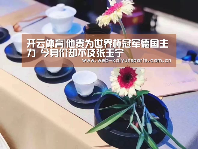 开云体育|他贵为世界杯冠军德国主力 今身价却不及张玉宁(图4) 开云体育