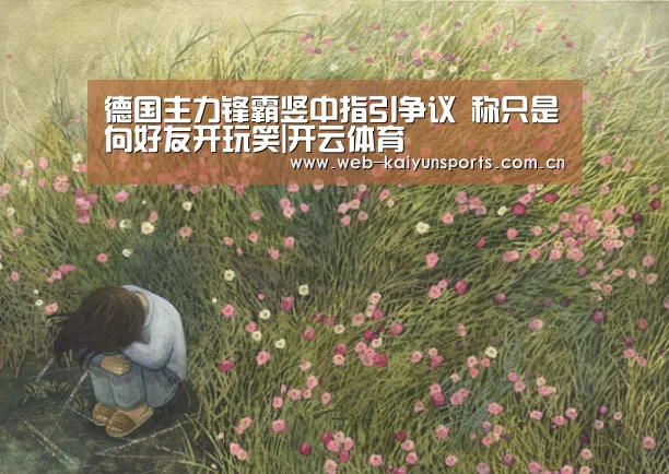 德国主力锋霸竖中指引争议 称只是向好友开玩笑|开云体育(图2) 开云体育